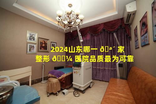 2024山东哪一 🪴 家整形 🐼 医院品质最为可靠